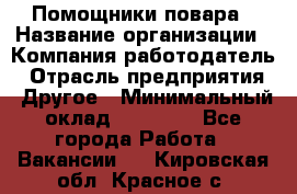 Помощники повара › Название организации ­ Компания-работодатель › Отрасль предприятия ­ Другое › Минимальный оклад ­ 22 000 - Все города Работа » Вакансии   . Кировская обл.,Красное с.